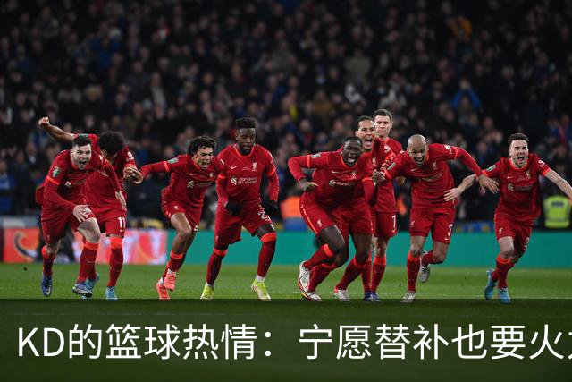 KD的篮球热情：宁愿替补也要火力全开！